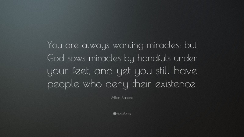 Allan Kardec Quote: “You are always wanting miracles; but God sows miracles by handfuls under your feet, and yet you still have people who deny their existence.”