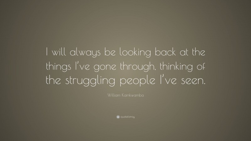 William Kamkwamba Quote: “I will always be looking back at the things I’ve gone through, thinking of the struggling people I’ve seen.”