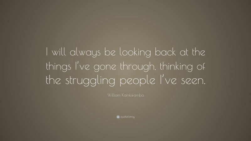 William Kamkwamba Quote: “i Will Always Be Looking Back At The Things I 