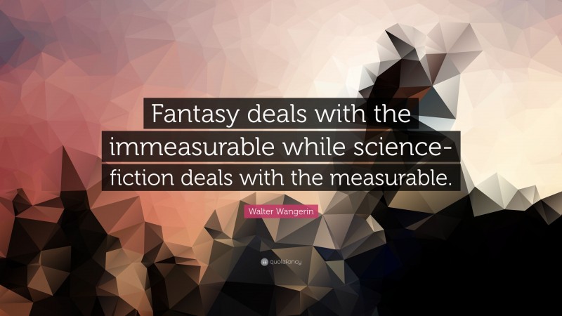 Walter Wangerin Quote: “Fantasy deals with the immeasurable while science-fiction deals with the measurable.”