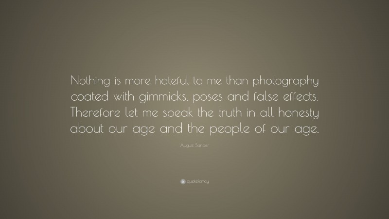 August Sander Quote: “Nothing is more hateful to me than photography coated with gimmicks, poses and false effects. Therefore let me speak the truth in all honesty about our age and the people of our age.”