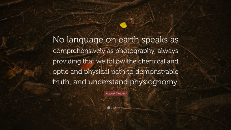 August Sander Quote: “No language on earth speaks as comprehensively as photography, always providing that we follow the chemical and optic and physical path to demonstrable truth, and understand physiognomy.”