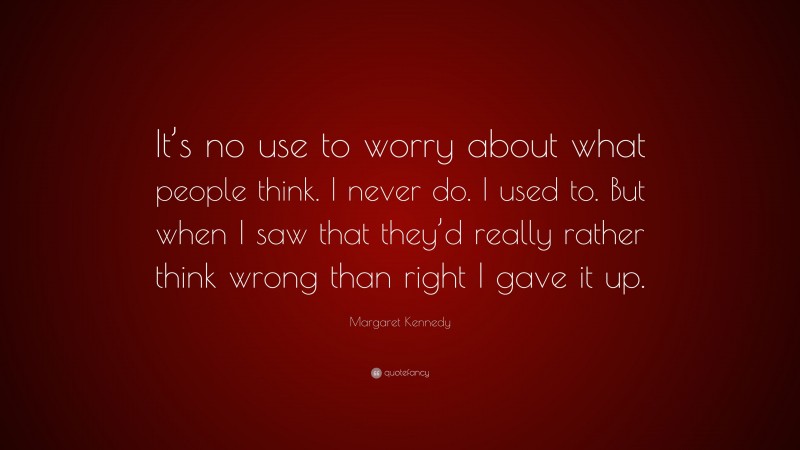 Margaret Kennedy Quote: “It’s no use to worry about what people think. I never do. I used to. But when I saw that they’d really rather think wrong than right I gave it up.”