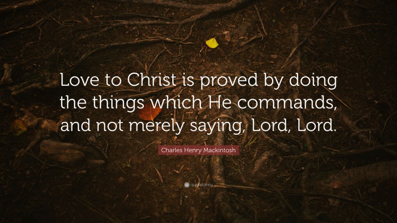 Charles Henry Mackintosh Quote: “Love to Christ is proved by doing the things which He commands, and not merely saying, Lord, Lord.”
