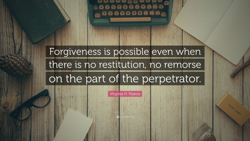 Virginia H. Pearce Quote: “Forgiveness is possible even when there is no restitution, no remorse on the part of the perpetrator.”