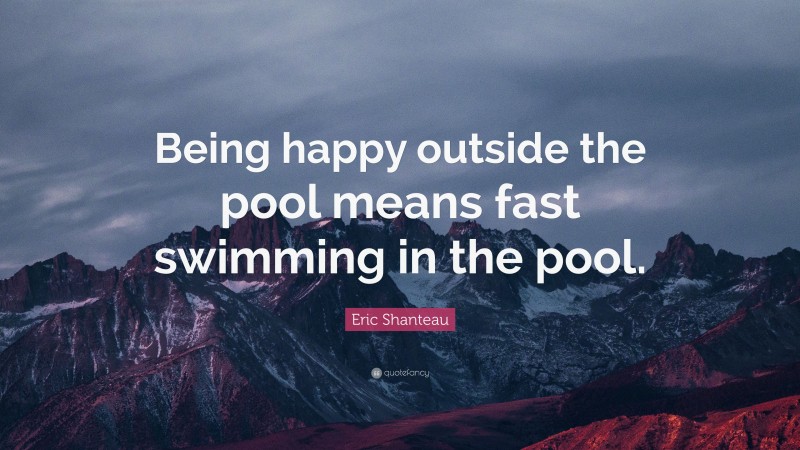 Eric Shanteau Quote: “Being happy outside the pool means fast swimming in the pool.”