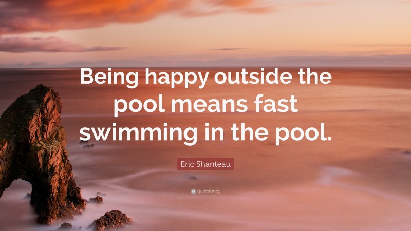 Eric Shanteau Quote: “Being happy outside the pool means fast swimming in the pool.”
