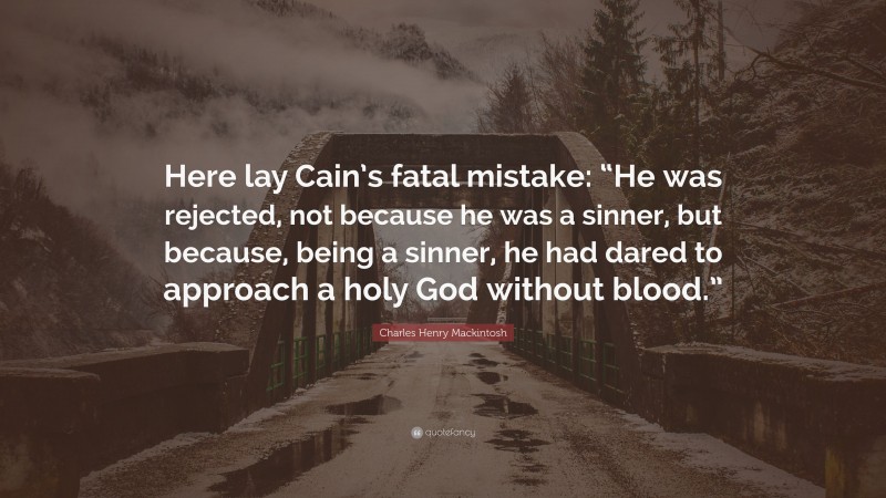 Charles Henry Mackintosh Quote: “Here lay Cain’s fatal mistake: “He was rejected, not because he was a sinner, but because, being a sinner, he had dared to approach a holy God without blood.””