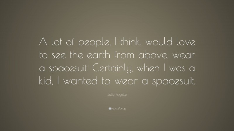 Julie Payette Quote: “A lot of people, I think, would love to see the earth from above, wear a spacesuit. Certainly, when I was a kid, I wanted to wear a spacesuit.”