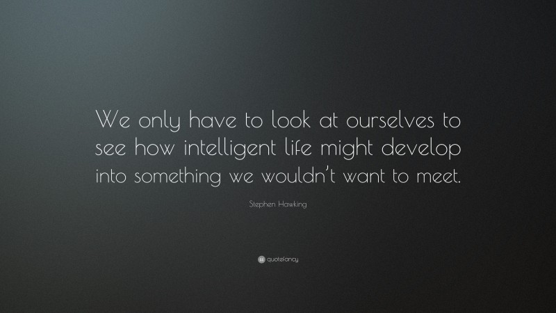 Stephen Hawking Quote: “We only have to look at ourselves to see how intelligent life might develop into something we wouldn’t want to meet.”