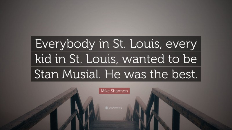 Mike Shannon Quote: “Everybody in St. Louis, every kid in St. Louis, wanted to be Stan Musial. He was the best.”
