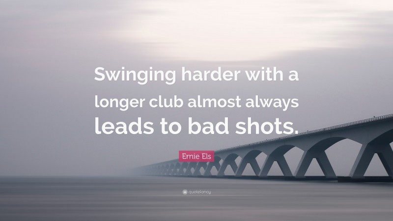 Ernie Els Quote: “Swinging harder with a longer club almost always leads to bad shots.”