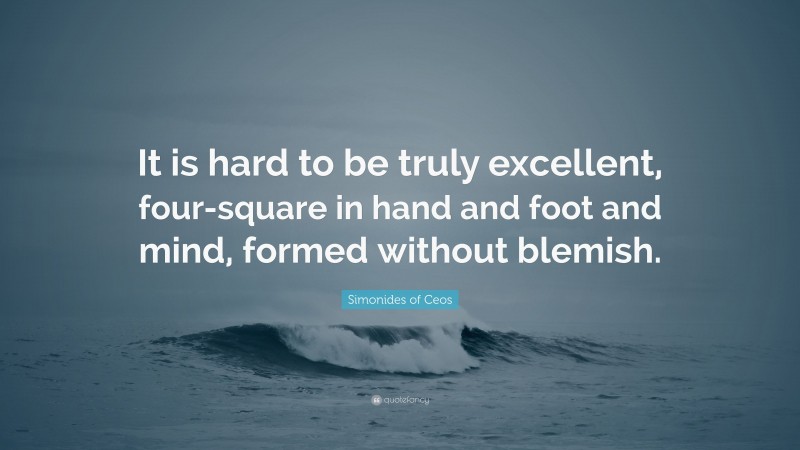 Simonides of Ceos Quote: “It is hard to be truly excellent, four-square in hand and foot and mind, formed without blemish.”