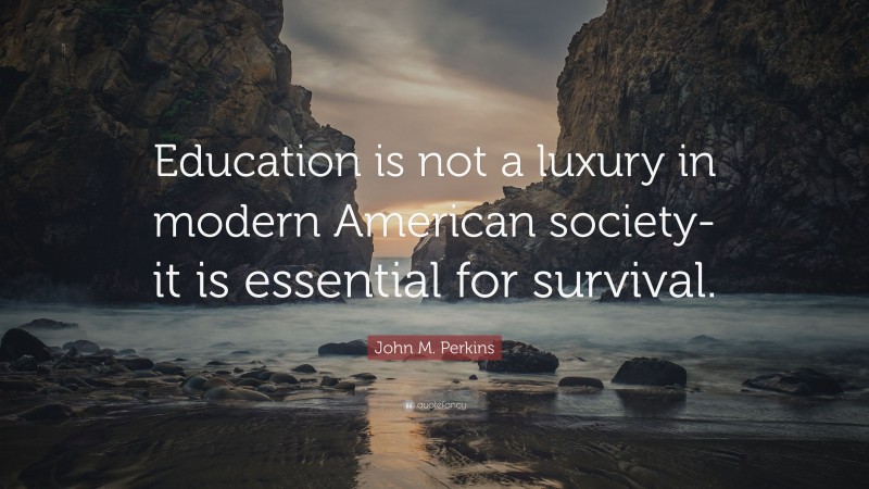 John M. Perkins Quote: “Education is not a luxury in modern American society-it is essential for survival.”