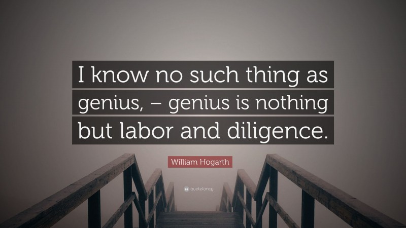 William Hogarth Quote: “I know no such thing as genius, – genius is nothing but labor and diligence.”