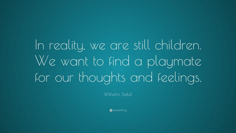 Wilhelm Stekel Quote: “In reality, we are still children. We want to find a playmate for our thoughts and feelings.”