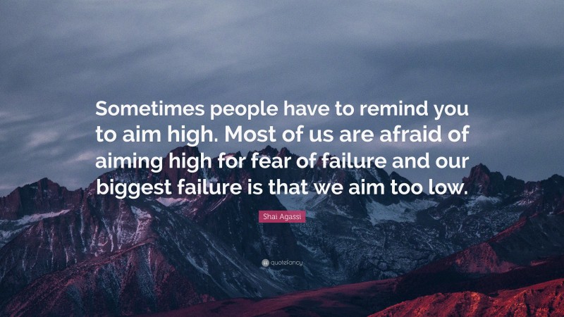 Shai Agassi Quote: “Sometimes people have to remind you to aim high. Most of us are afraid of aiming high for fear of failure and our biggest failure is that we aim too low.”
