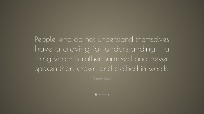 Wilhelm Stekel Quote: “People who do not understand themselves have a craving for understanding – a thing which is rather surmised and never spoken than known and clothed in words.”