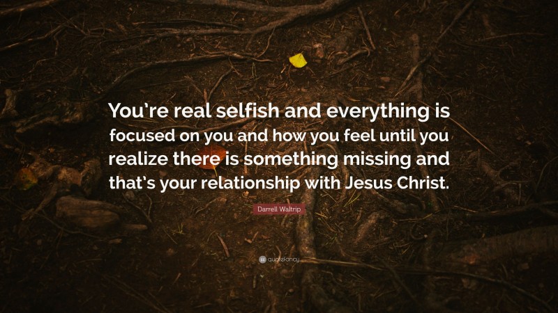 Darrell Waltrip Quote: “You’re real selfish and everything is focused on you and how you feel until you realize there is something missing and that’s your relationship with Jesus Christ.”