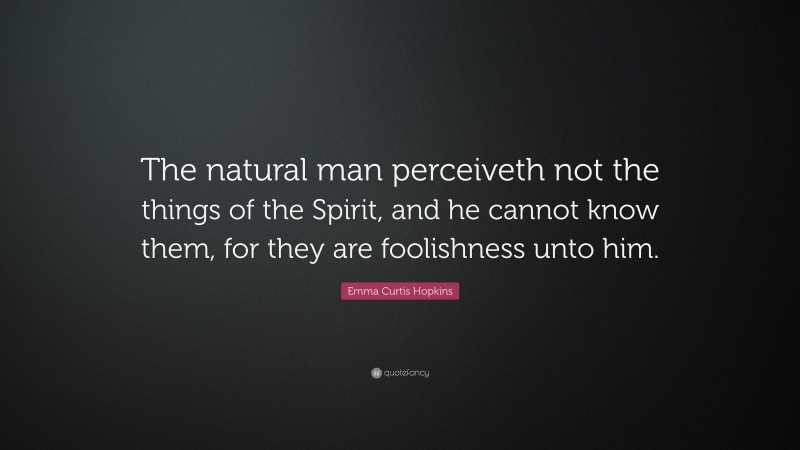 Emma Curtis Hopkins Quote: “The natural man perceiveth not the things of the Spirit, and he cannot know them, for they are foolishness unto him.”