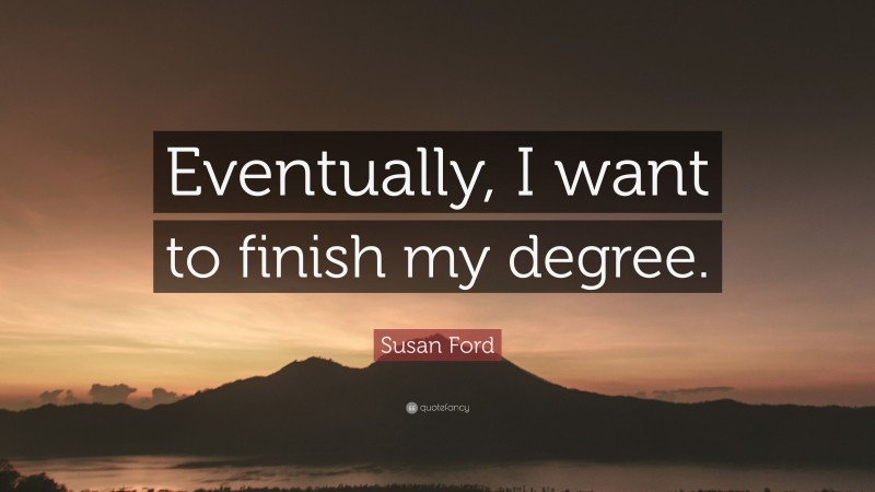 Susan Ford Quote: “Eventually, I want to finish my degree.”