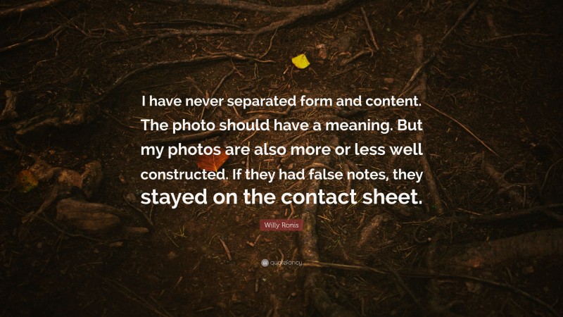 Willy Ronis Quote: “I have never separated form and content. The photo should have a meaning. But my photos are also more or less well constructed. If they had false notes, they stayed on the contact sheet.”