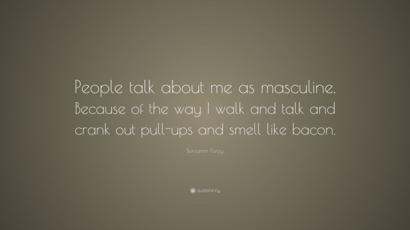 Benjamin Percy Quote: “People talk about me as masculine. Because of the way I walk and talk and crank out pull-ups and smell like bacon.”