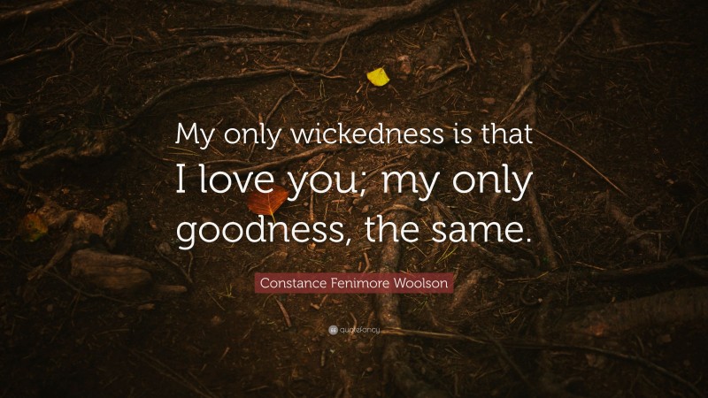 Constance Fenimore Woolson Quote: “My only wickedness is that I love you; my only goodness, the same.”