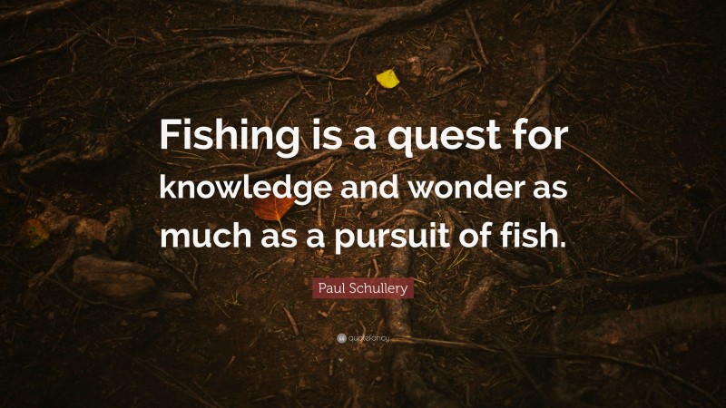 Paul Schullery Quote: “Fishing is a quest for knowledge and wonder as much as a pursuit of fish.”