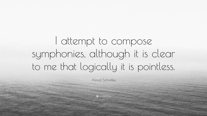 Alfred Schnittke Quote: “I attempt to compose symphonies, although it is clear to me that logically it is pointless.”
