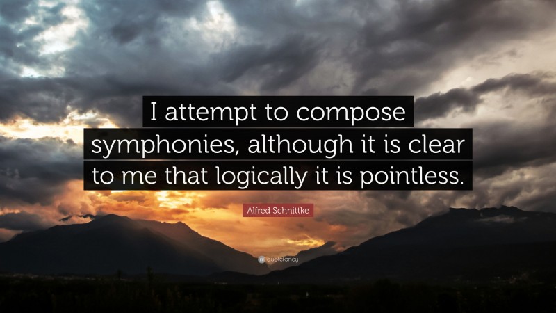 Alfred Schnittke Quote: “I attempt to compose symphonies, although it is clear to me that logically it is pointless.”