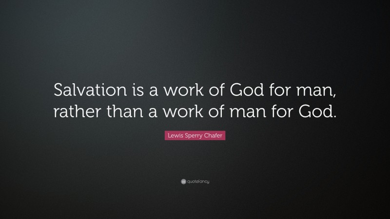 Lewis Sperry Chafer Quote: “Salvation is a work of God for man, rather than a work of man for God.”