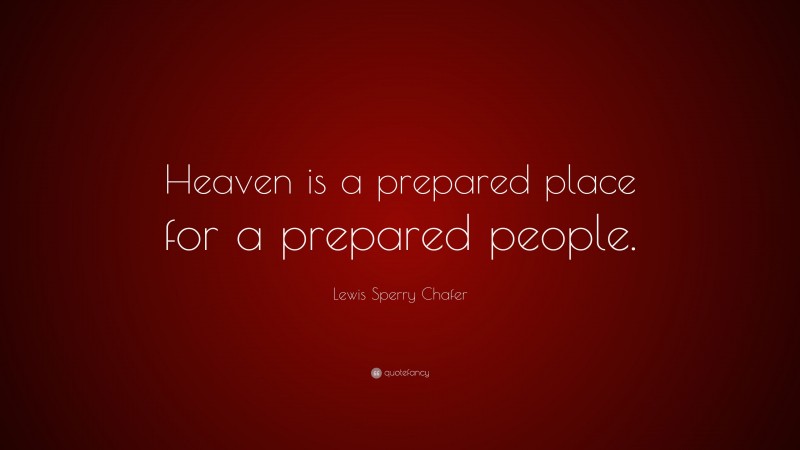 Lewis Sperry Chafer Quote: “Heaven is a prepared place for a prepared people.”