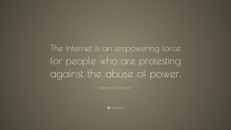 Rebecca MacKinnon Quote: “The Internet is an empowering force for people who are protesting against the abuse of power.”