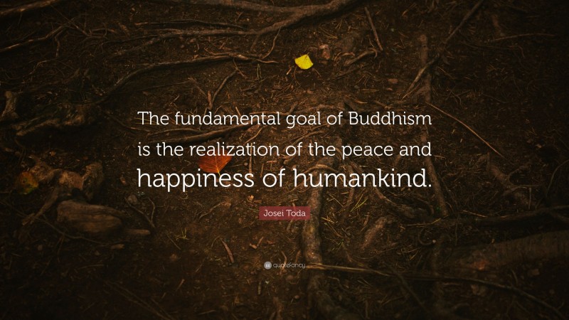 Josei Toda Quote: “The fundamental goal of Buddhism is the realization of the peace and happiness of humankind.”