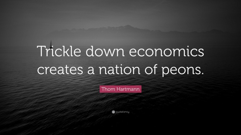 Thom Hartmann Quote: “Trickle down economics creates a nation of peons.”