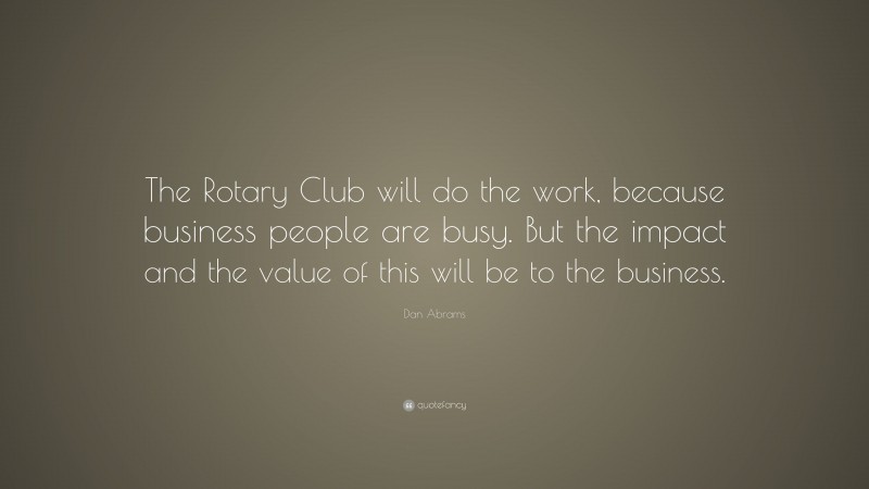 Dan Abrams Quote: “The Rotary Club will do the work, because business people are busy. But the impact and the value of this will be to the business.”