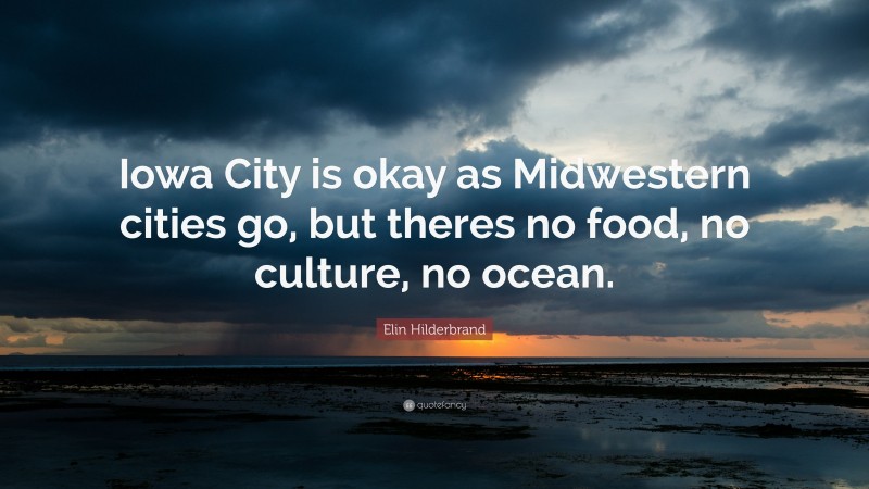 Elin Hilderbrand Quote: “Iowa City is okay as Midwestern cities go, but theres no food, no culture, no ocean.”