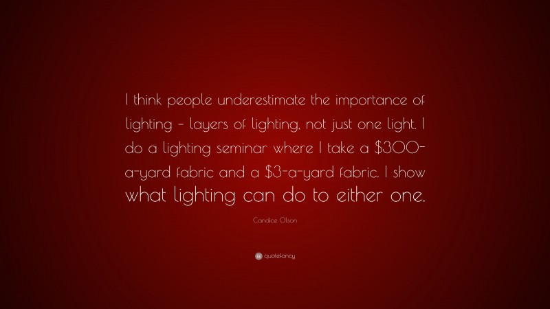 Candice Olson Quote: “I think people underestimate the importance of lighting – layers of lighting, not just one light. I do a lighting seminar where I take a $300-a-yard fabric and a $3-a-yard fabric. I show what lighting can do to either one.”
