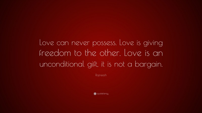 Rajneesh Quote: “Love can never possess. Love is giving freedom to the other. Love is an unconditional gift, it is not a bargain.”