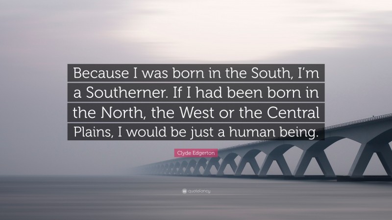 Clyde Edgerton Quote: “Because I was born in the South, I’m a Southerner. If I had been born in the North, the West or the Central Plains, I would be just a human being.”