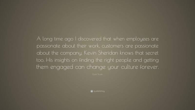 Quint Studer Quote: “A long time ago I discovered that when employees are passionate about their work, customers are passionate about the company. Kevin Sheridan knows that secret too. His insights on finding the right people and getting them engaged can change your culture forever.”