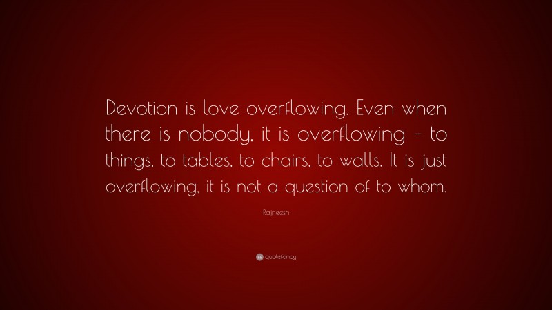 Rajneesh Quote: “Devotion is love overflowing. Even when there is nobody, it is overflowing – to things, to tables, to chairs, to walls. It is just overflowing, it is not a question of to whom.”