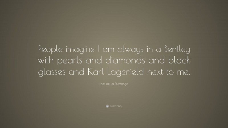 Ines de La Fressange Quote: “People imagine I am always in a Bentley with pearls and diamonds and black glasses and Karl Lagerfeld next to me.”