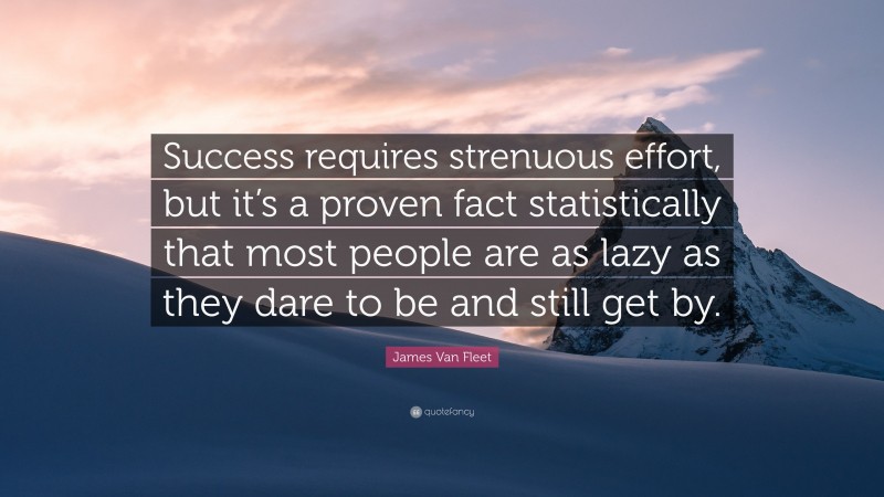 James Van Fleet Quote: “Success requires strenuous effort, but it’s a proven fact statistically that most people are as lazy as they dare to be and still get by.”