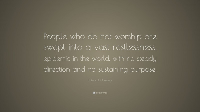 Edmund Clowney Quote: “People who do not worship are swept into a vast restlessness, epidemic in the world, with no steady direction and no sustaining purpose.”