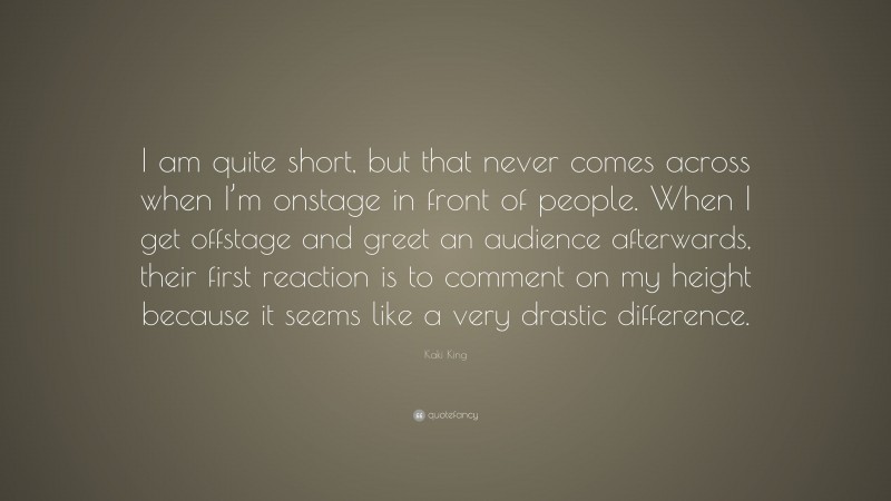 Kaki King Quote: “I am quite short, but that never comes across when I’m onstage in front of people. When I get offstage and greet an audience afterwards, their first reaction is to comment on my height because it seems like a very drastic difference.”