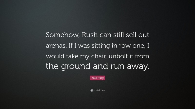 Kaki King Quote: “Somehow, Rush can still sell out arenas. If I was sitting in row one, I would take my chair, unbolt it from the ground and run away.”
