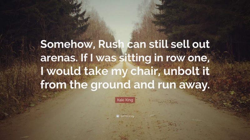 Kaki King Quote: “Somehow, Rush can still sell out arenas. If I was sitting in row one, I would take my chair, unbolt it from the ground and run away.”