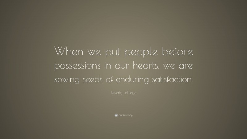 Beverly LaHaye Quote: “When we put people before possessions in our hearts, we are sowing seeds of enduring satisfaction.”